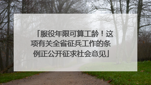 服役年限可算工龄！这项有关全省征兵工作的条例正公开征求社会意见