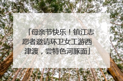 母亲节快乐！镇江志愿者邀请环卫女工游西津渡，尝特色河豚面