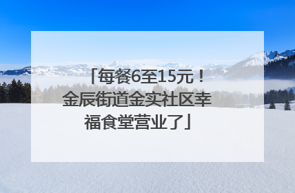 每餐6至15元！金辰街道金实社区幸福食堂营业了