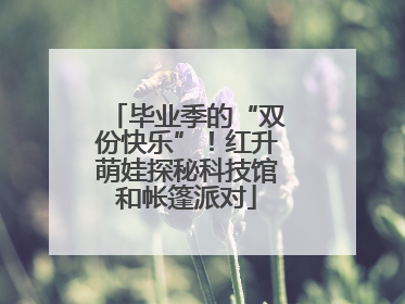 毕业季的“双份快乐”！红升萌娃探秘科技馆和帐篷派对