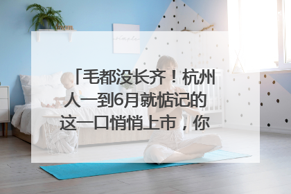 毛都没长齐！杭州人一到6月就惦记的这一口悄悄上市，你打算尝鲜吗？
