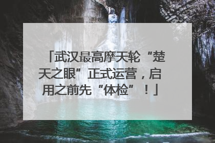 武汉最高摩天轮“楚天之眼”正式运营，启用之前先“体检”！