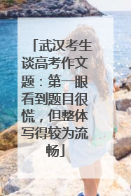武汉考生谈高考作文题：第一眼看到题目很慌，但整体写得较为流畅