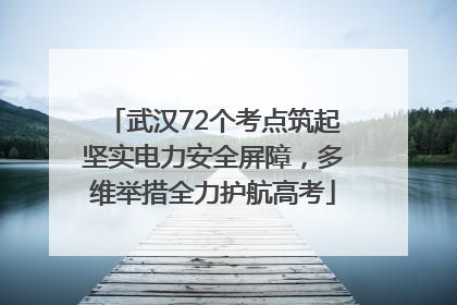 武汉72个考点筑起坚实电力安全屏障，多维举措全力护航高考