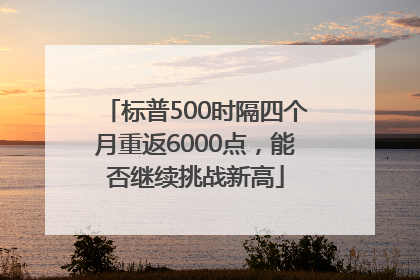 标普500时隔四个月重返6000点，能否继续挑战新高
