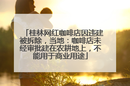 桂林网红咖啡店因违建被拆除，当地：咖啡店未经审批建在农耕地上，不能用于商业用途