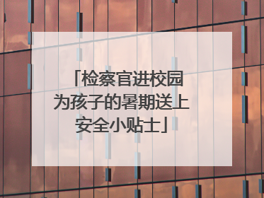 检察官进校园 为孩子的暑期送上安全小贴士