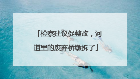 检察建议促整改，河道里的废弃桥墩拆了