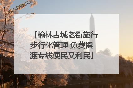 榆林古城老街施行步行化管理 免费摆渡专线便民又利民