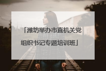 潍坊举办市直机关党组织书记专题培训班