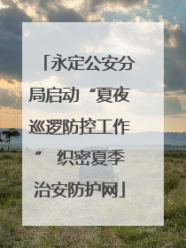 永定公安分局启动“夏夜巡逻防控工作” 织密夏季治安防护网