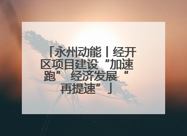 永州动能丨经开区项目建设“加速跑” 经济发展“再提速”