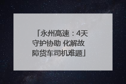 永州高速：4天守护协助 化解故障货车司机难题
