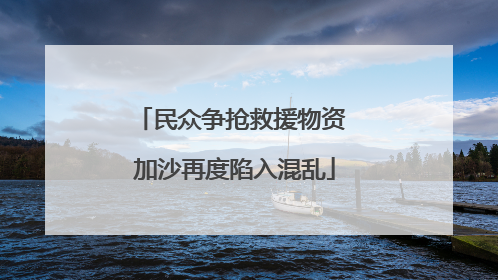 民众争抢救援物资 加沙再度陷入混乱