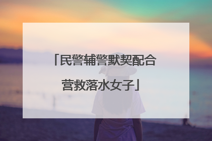 民警辅警默契配合 营救落水女子