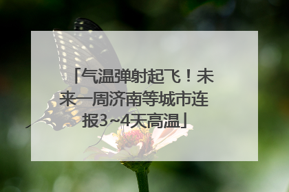 气温弹射起飞！未来一周济南等城市连报3~4天高温