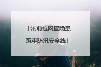 汛前拉网查隐患 筑牢防汛安全线