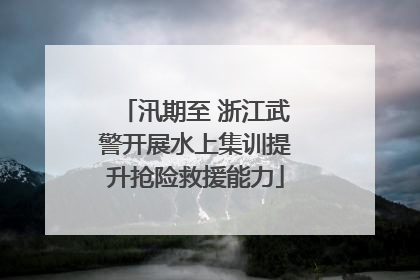 汛期至 浙江武警开展水上集训提升抢险救援能力