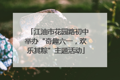 江油市花园路初中举办“奇趣六一，欢乐其粽”主题活动