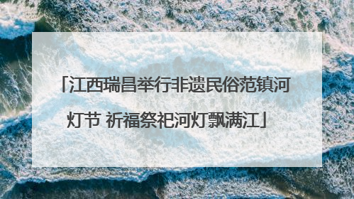 江西瑞昌举行非遗民俗范镇河灯节 祈福祭祀河灯飘满江