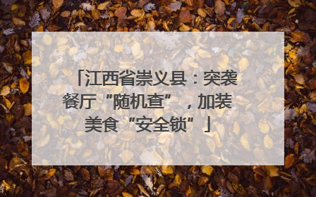 江西省崇义县：突袭餐厅“随机查”，加装美食“安全锁”