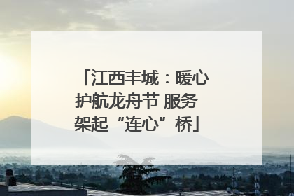 江西丰城：暖心护航龙舟节 服务架起“连心”桥