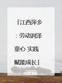 江西萍乡：劳动润泽童心 实践赋能成长