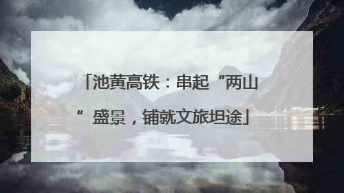 池黄高铁：串起“两山”盛景，铺就文旅坦途