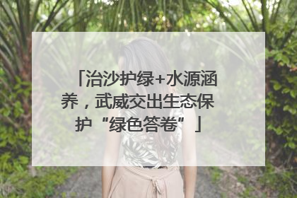 治沙护绿+水源涵养，武威交出生态保护“绿色答卷”