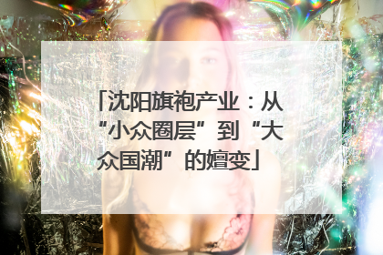 沈阳旗袍产业：从“小众圈层”到“大众国潮”的嬗变