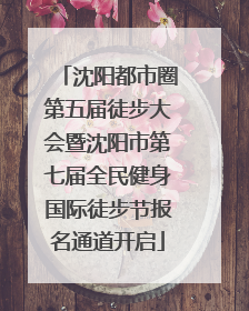 沈阳都市圈第五届徒步大会暨沈阳市第七届全民健身国际徒步节报名通道开启