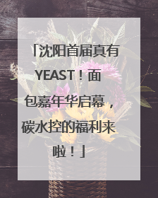沈阳首届真有YEAST！面包嘉年华启幕，碳水控的福利来啦！