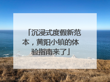 沉浸式度假新范本，黄阳小镇的体验指南来了