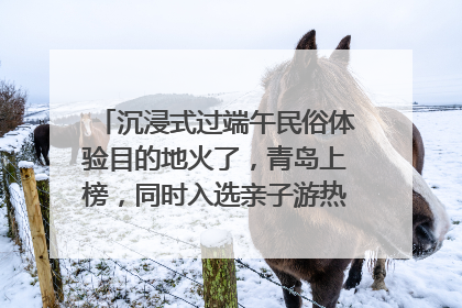 沉浸式过端午民俗体验目的地火了，青岛上榜，同时入选亲子游热门Top10