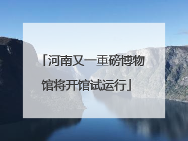 河南又一重磅博物馆将开馆试运行