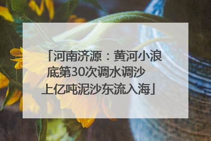 河南济源：黄河小浪底第30次调水调沙 上亿吨泥沙东流入海