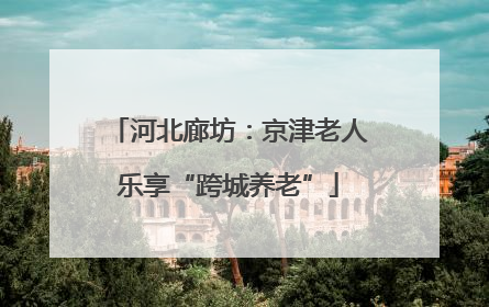 河北廊坊：京津老人乐享“跨城养老”