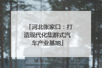 河北张家口：打造现代化集群式汽车产业基地