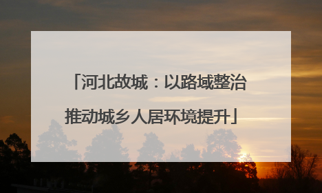 河北故城：以路域整治推动城乡人居环境提升