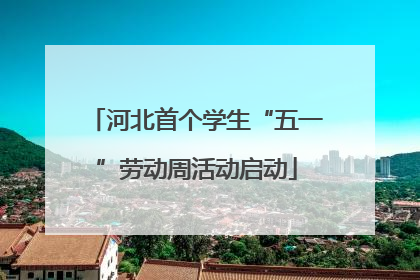 河北首个学生“五一”劳动周活动启动