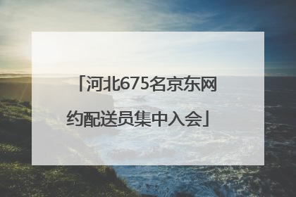 河北675名京东网约配送员集中入会