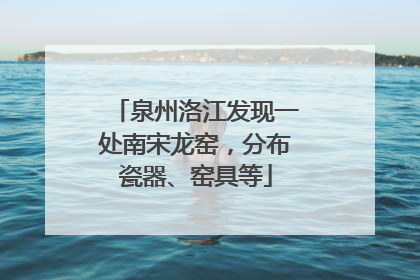 泉州洛江发现一处南宋龙窑，分布瓷器、窑具等