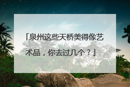 泉州这些天桥美得像艺术品，你去过几个？