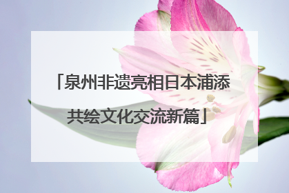 泉州非遗亮相日本浦添 共绘文化交流新篇