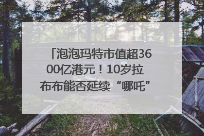 泡泡玛特市值超3600亿港元！10岁拉布布能否延续“哪吒”神话？｜热财经