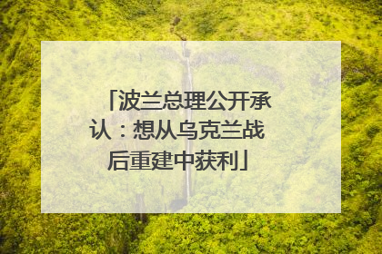 波兰总理公开承认：想从乌克兰战后重建中获利