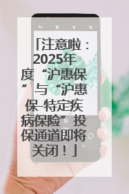 注意啦：2025年度“沪惠保”与“沪惠保-特定疾病保险”投保通道即将关闭！