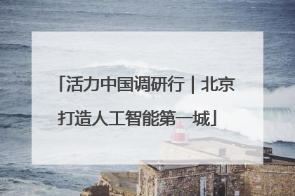 活力中国调研行｜北京打造人工智能第一城