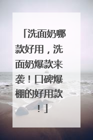 洗面奶哪款好用，洗面奶爆款来袭！口碑爆棚的好用款！