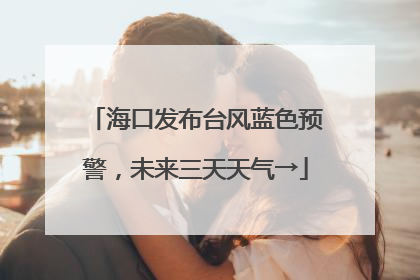 海口发布台风蓝色预警，未来三天天气→